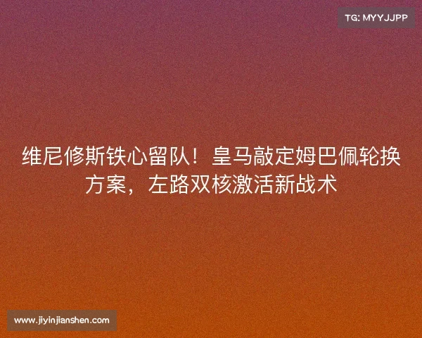 维尼修斯铁心留队！皇马敲定姆巴佩轮换方案，左路双核激活新战术